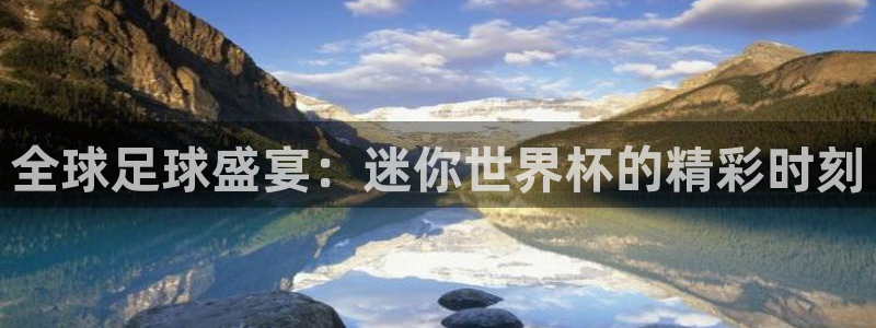 世界杯:全球足球盛宴:迷你世界杯的精彩时刻