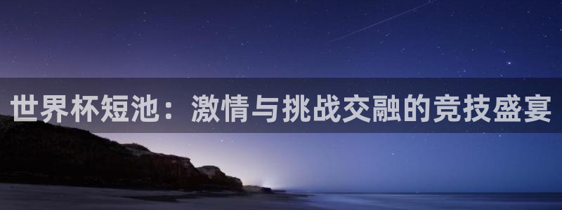 2026世界杯赛程:世界杯短池:激情与挑战交融的竞技盛宴