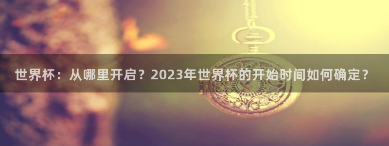 世界杯 赛程:世界杯:从哪里开启?2023年世界杯的开始时间如何确定?